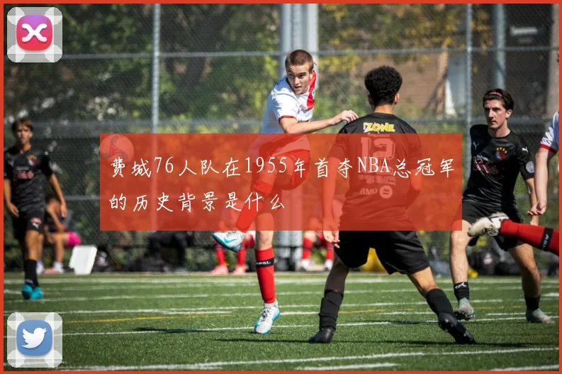 费城76人队在1955年首夺NBA总冠军的历史背景是什么