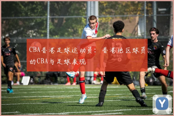 CBA香港足球运动员：香港地区球员的CBA与足球表现