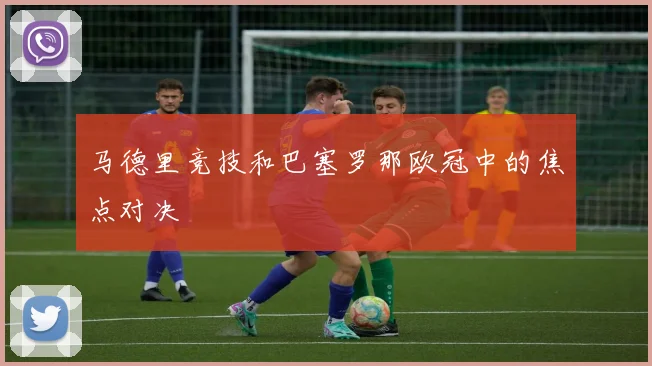 马德里竞技和巴塞罗那欧冠中的焦点对决