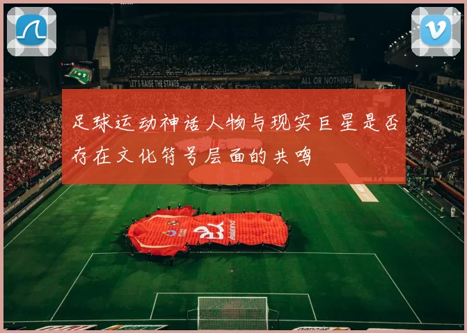 足球运动神话人物与现实巨星是否存在文化符号层面的共鸣