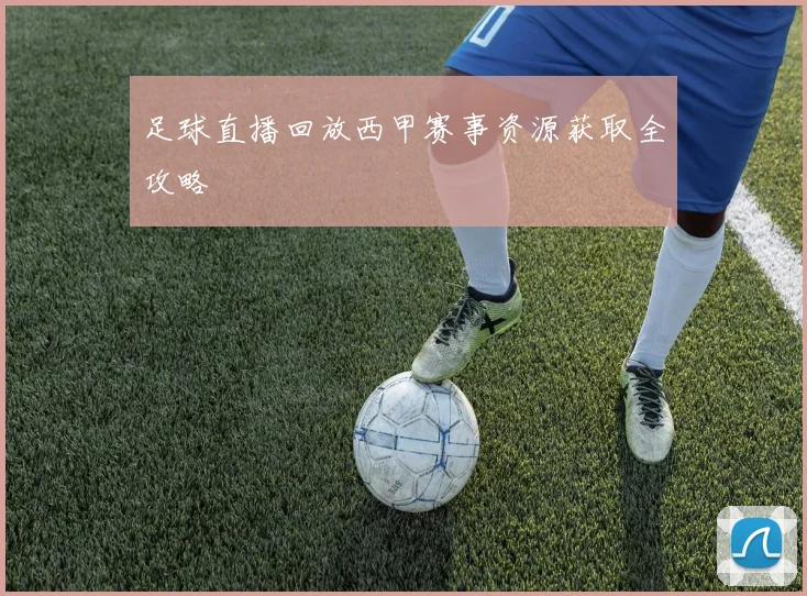 足球直播回放西甲赛事资源获取全攻略