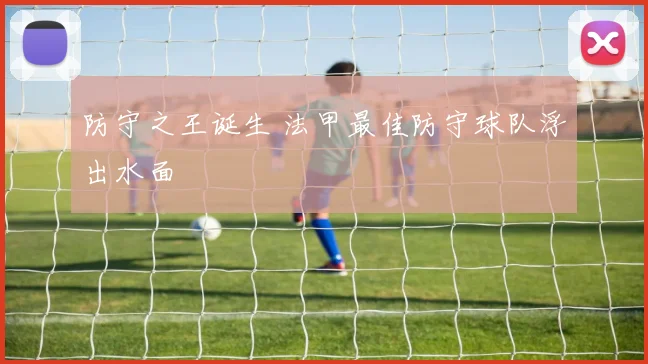 防守之王诞生 法甲最佳防守球队浮出水面